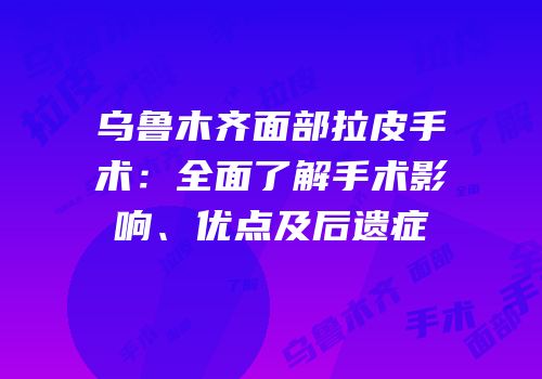 乌鲁木齐面部拉皮手术：全面了解手术影响、优点及后遗症