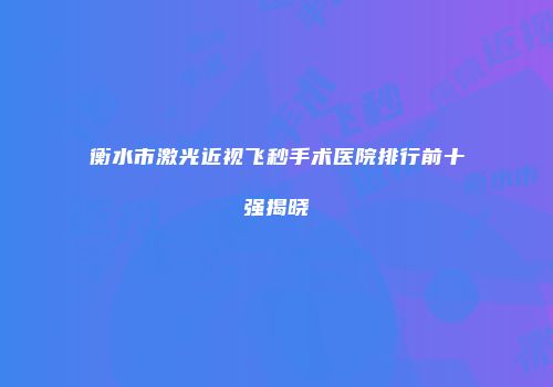 衡水市激光近视飞秒手术医院排行前十强揭晓