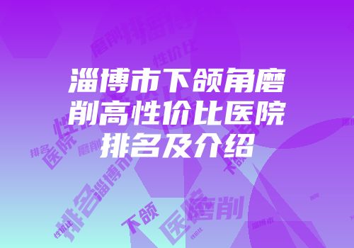 淄博市下颌角磨削高性价比医院排名及介绍