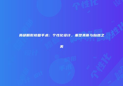 鼻部畸形修复手术：个性化设计，重塑美丽与自然之美