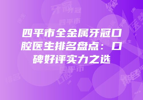 四平市全金属牙冠口腔医生排名盘点：口碑好评实力之选