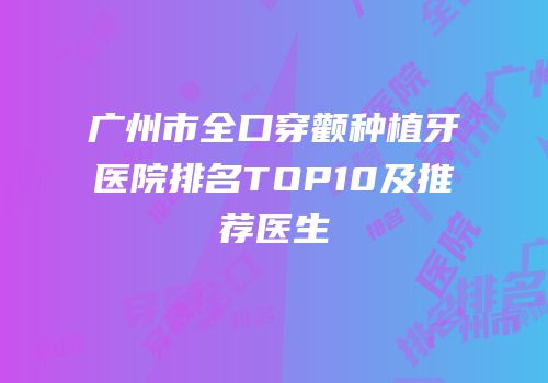 广州市全口穿颧种植牙医院排名TOP10及推荐医生