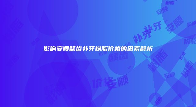 影响安顺龋齿补牙树脂价格的因素解析