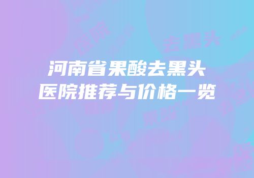 河南省果酸去黑头医院推荐与价格一览