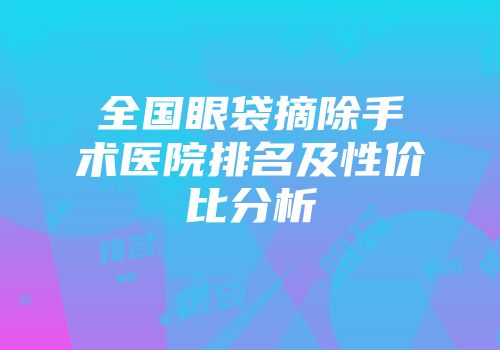全国眼袋摘除手术医院排名及性价比分析