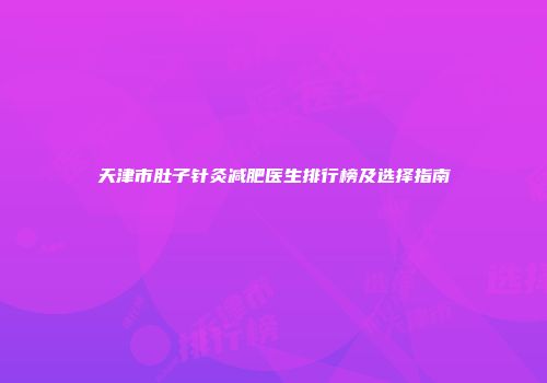天津市肚子针灸减肥医生排行榜及选择指南