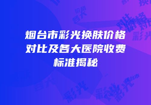 烟台市彩光换肤价格对比及各大医院收费标准揭秘