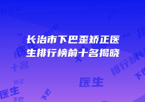 长治市下巴歪矫正医生排行榜前十名揭晓
