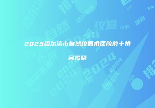 2025哈尔滨市自然纹眉术医院前十排名揭晓