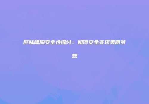 胖妹隆胸安全性探讨：如何安全实现美丽梦想