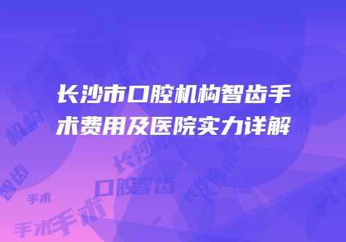 长沙市口腔机构智齿手术费用及医院实力详解