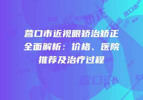 营口市近视眼矫治矫正全面解析：价格、医院推荐及治疗过程
