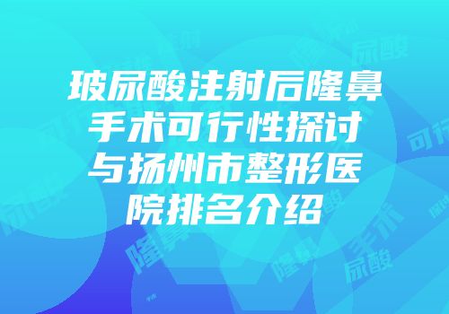 玻尿酸注射后隆鼻手术可行性探讨与扬州市整形医院排名介绍