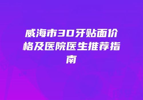 威海市3D牙贴面价格及医院医生推荐指南