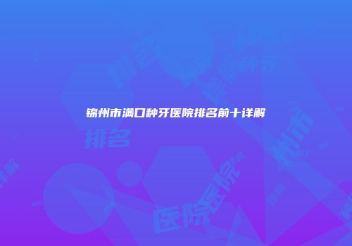锦州市满口种牙医院排名前十详解
