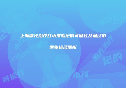 上海激光治疗红小孩胎记的可能性及通辽市医生排名解析