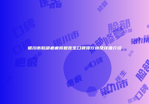 银川市脸部疤痕修复医生口碑排行榜及详细介绍