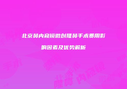 北京鼻内窥镜微创隆鼻手术费用影响因素及优势解析