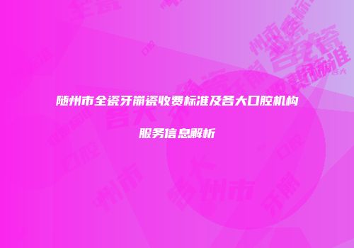随州市全瓷牙崩瓷收费标准及各大口腔机构服务信息解析