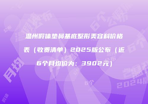 温州假体垫鼻基底整形美容科价格表（收费清单）2025版公布（近6个月均价为：3902元）