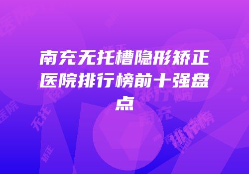 南充无托槽隐形矫正医院排行榜前十强盘点