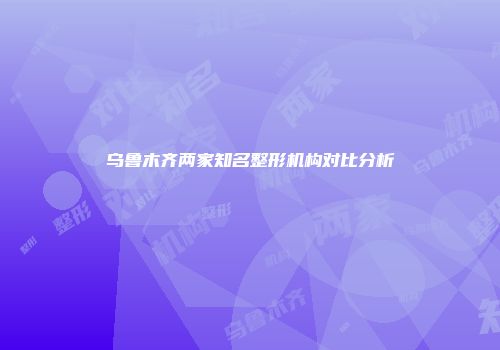乌鲁木齐两家知名整形机构对比分析
