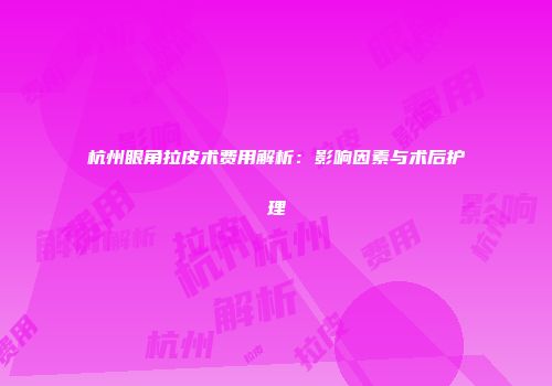 杭州眼角拉皮术费用解析：影响因素与术后护理