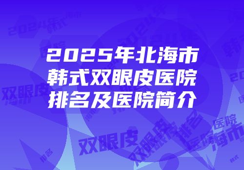 2025年北海市韩式双眼皮医院排名及医院简介