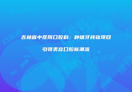 吉林省中医院口腔科：种植牙纯钛项目引领美容口腔新潮流