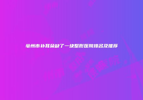 亳州市补耳朵缺了一块整形医院排名及推荐