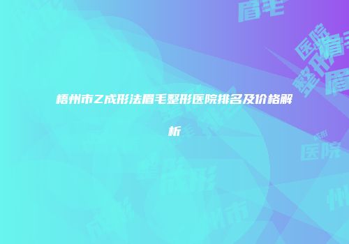 梧州市Z成形法眉毛整形医院排名及价格解析