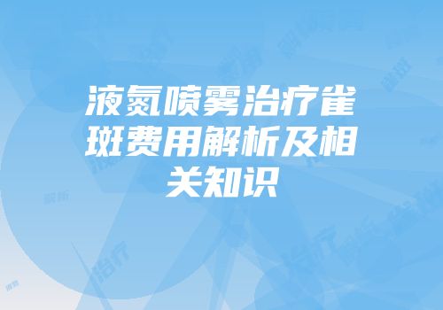 液氮喷雾治疗雀斑费用解析及相关知识
