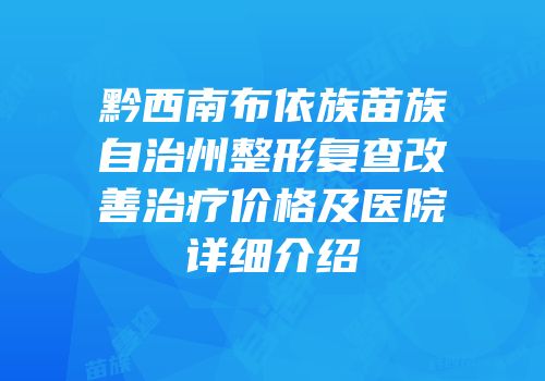 黔西南布依族苗族自治州整形复查改善治疗价格及医院详细介绍
