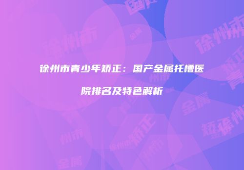 徐州市青少年矫正：国产金属托槽医院排名及特色解析