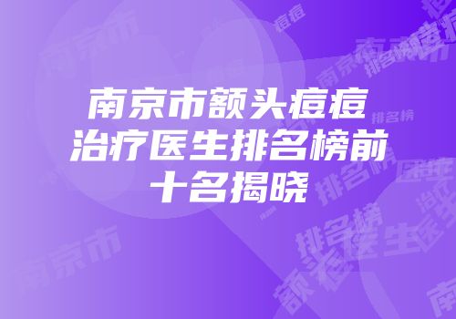 南京市额头痘痘治疗医生排名榜前十名揭晓