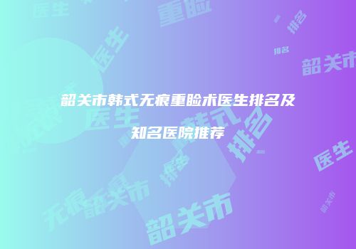 韶关市韩式无痕重睑术医生排名及知名医院推荐