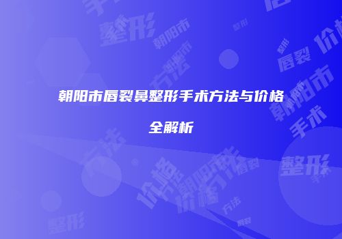 朝阳市唇裂鼻整形手术方法与价格全解析