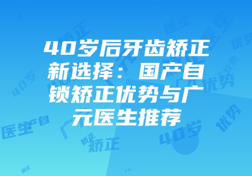 40岁后牙齿矫正新选择：国产自锁矫正优势与广元医生推荐