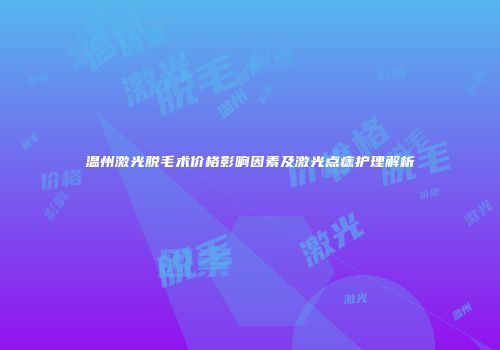 温州激光脱毛术价格影响因素及激光点痣护理解析