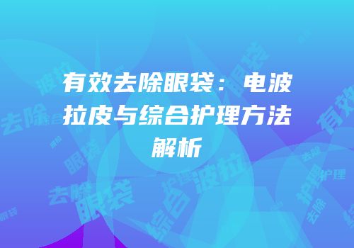 有效去除眼袋：电波拉皮与综合护理方法解析