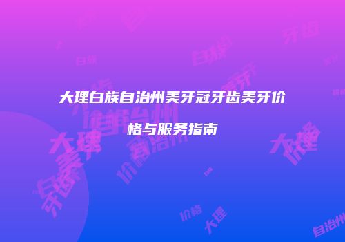 大理白族自治州美牙冠牙齿美牙价格与服务指南