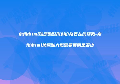 泉州市1ml玻尿酸整形科价格表在线预览-泉州市1ml玻尿酸大概需要费用是多少