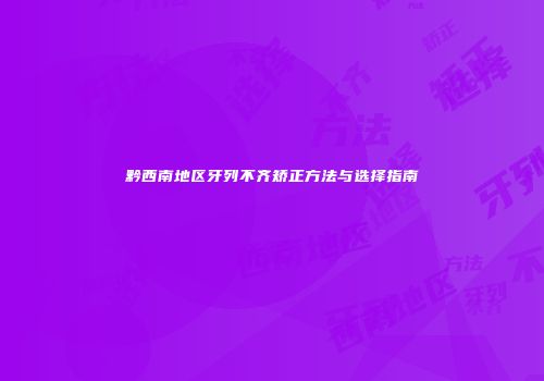 黔西南地区牙列不齐矫正方法与选择指南