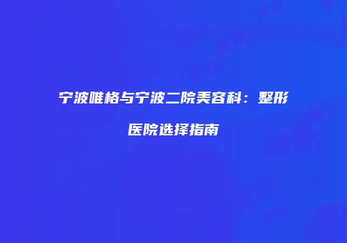 宁波唯格与宁波二院美容科：整形医院选择指南