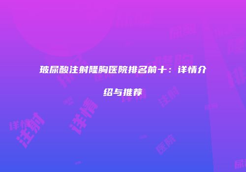 玻尿酸注射隆胸医院排名前十：详情介绍与推荐