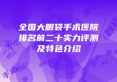 全国大眼袋手术医院排名前二十实力评测及特色介绍