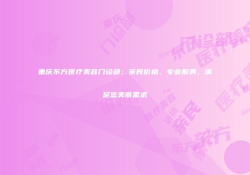重庆东方医疗美容门诊部：亲民价格，专业服务，满足您美丽需求