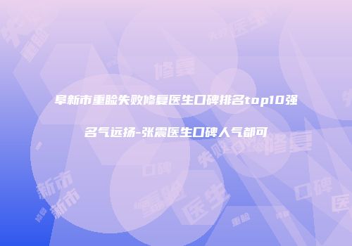 阜新市重睑失败修复医生口碑排名top10强名气远扬-张震医生口碑人气都可