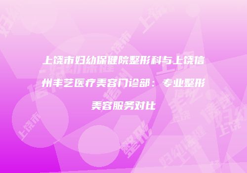 上饶市妇幼保健院整形科与上饶信州丰艺医疗美容门诊部：专业整形美容服务对比
