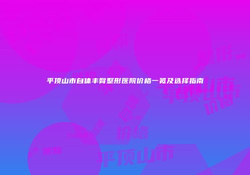 平顶山市自体丰臀整形医院价格一览及选择指南
